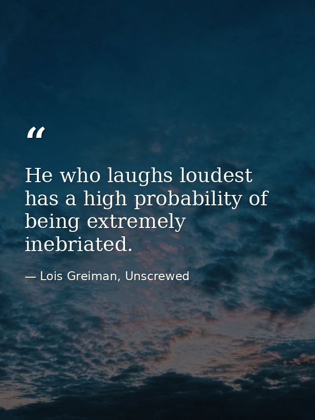 He who laughs loudest has a high probability of being extremely inebriated. — Lois Greiman, Unscrewed