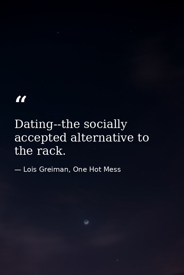 Dating--the socially accepted alternative to the rack. — Lois Greiman, One Hot Mess
