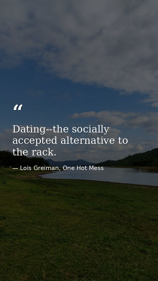 Dating--the socially accepted alternative to the rack. — Lois Greiman, One Hot Mess