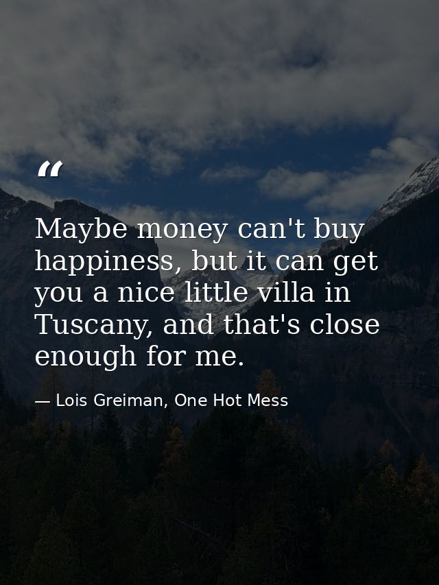 Maybe money can't buy happiness, but it can get you a nice little villa in Tuscany, and that's close enough for me. — Lois Greiman, One Hot Mess