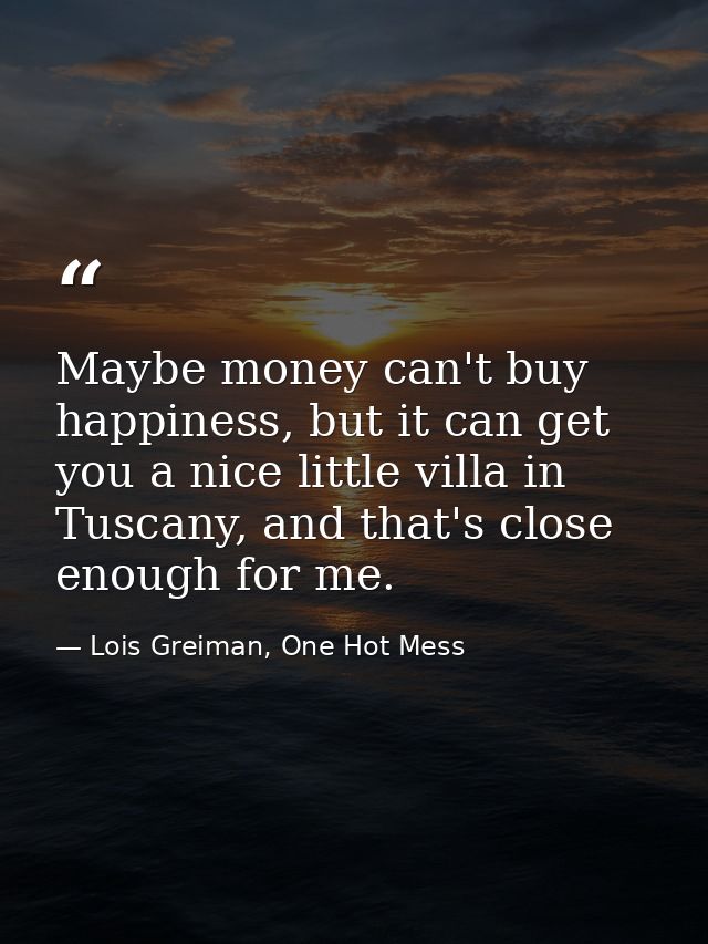 Maybe money can't buy happiness, but it can get you a nice little villa in Tuscany, and that's close enough for me. — Lois Greiman, One Hot Mess