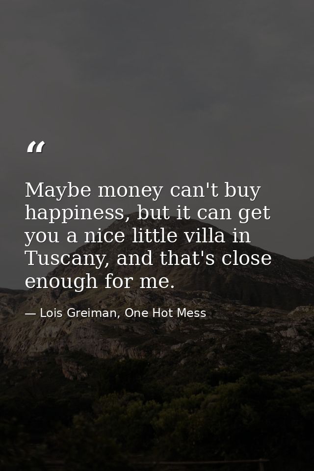 Maybe money can't buy happiness, but it can get you a nice little villa in Tuscany, and that's close enough for me. — Lois Greiman, One Hot Mess