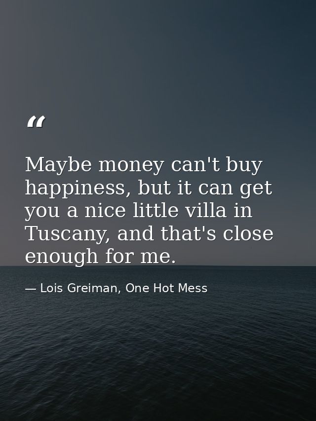 Maybe money can't buy happiness, but it can get you a nice little villa in Tuscany, and that's close enough for me. — Lois Greiman, One Hot Mess