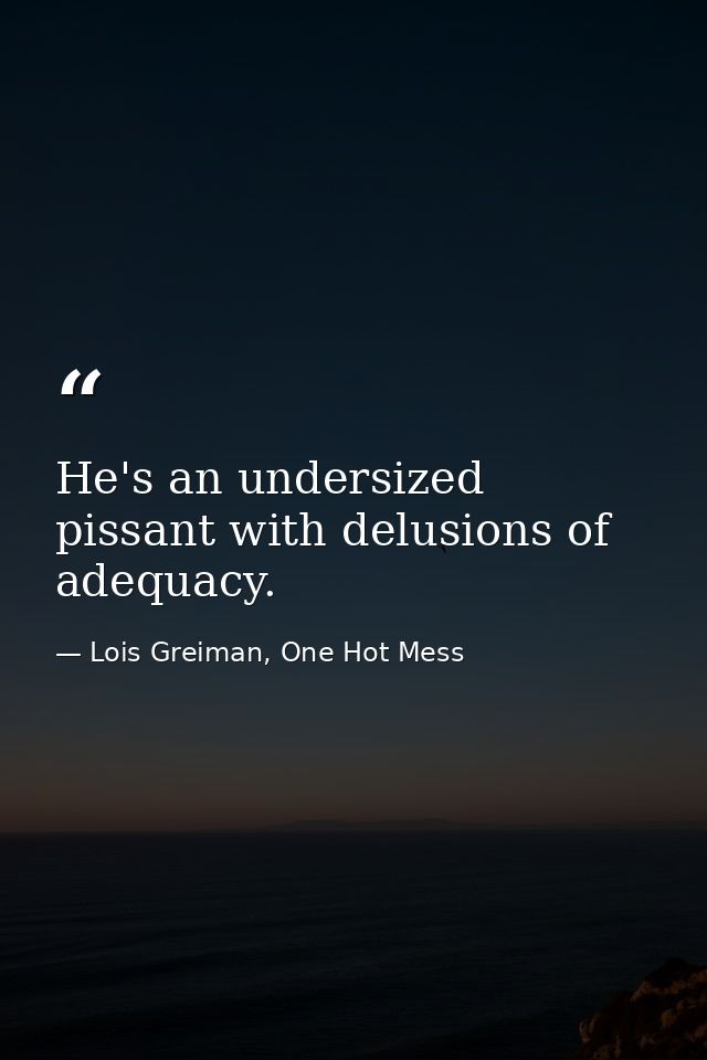 He's an undersized pissant with delusions of adequacy. — Lois Greiman, One Hot Mess