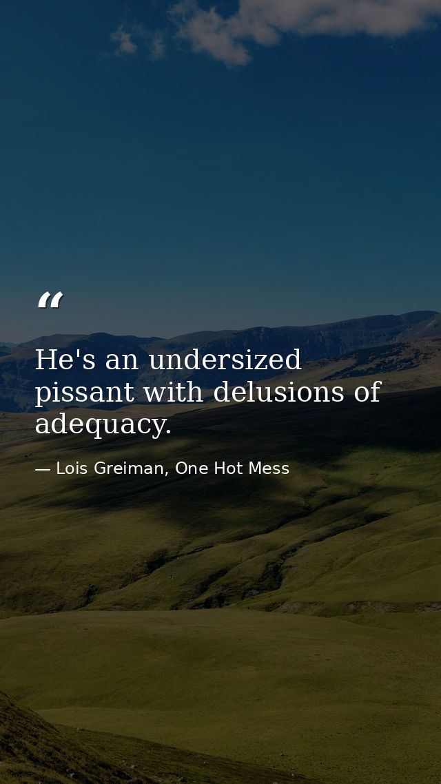 He's an undersized pissant with delusions of adequacy. — Lois Greiman, One Hot Mess