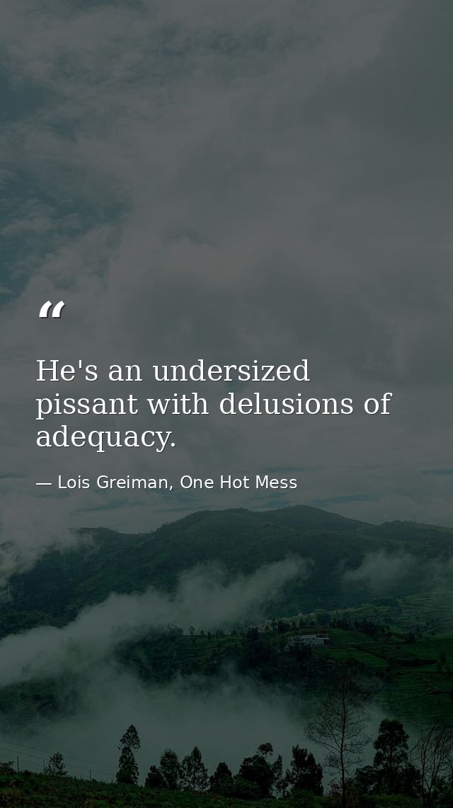 He's an undersized pissant with delusions of adequacy. — Lois Greiman, One Hot Mess