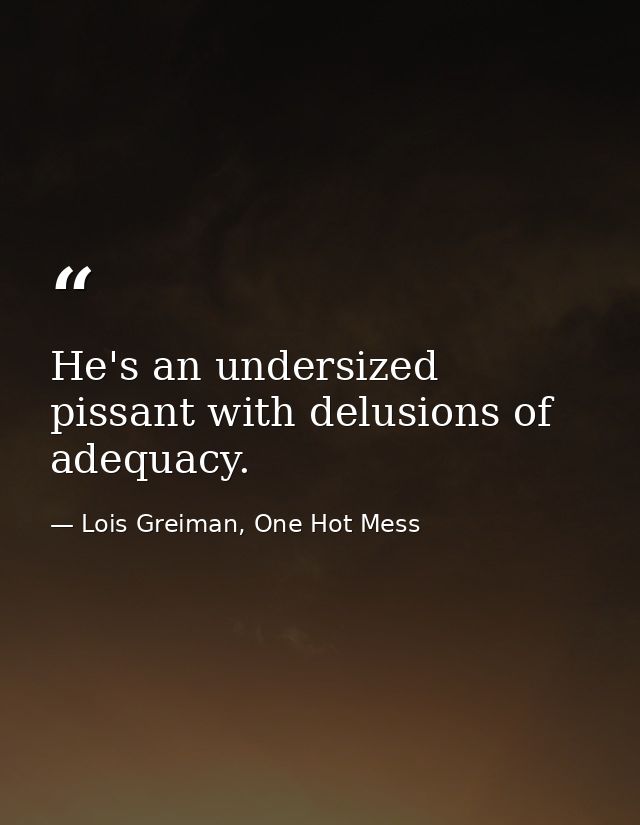 He's an undersized pissant with delusions of adequacy. — Lois Greiman, One Hot Mess