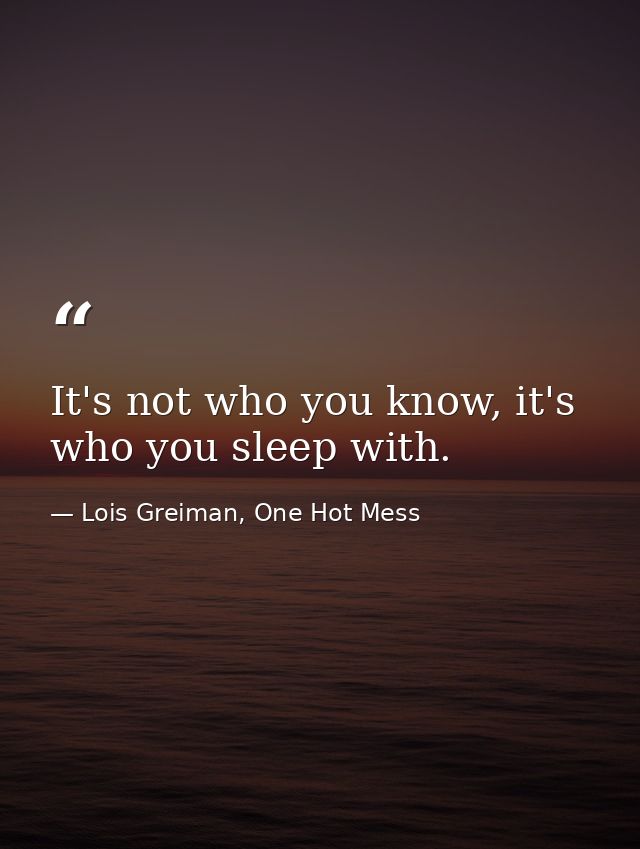 It's not who you know, it's who you sleep with. — Lois Greiman, One Hot Mess