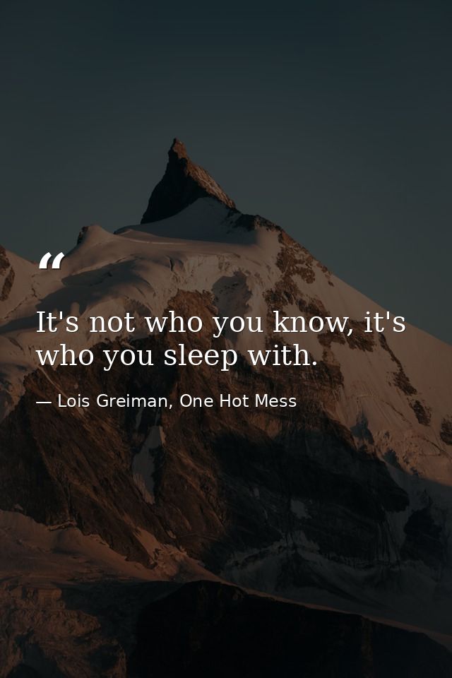It's not who you know, it's who you sleep with. — Lois Greiman, One Hot Mess