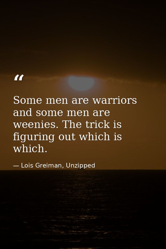 Some men are warriors and some men are weenies. The trick is figuring out which is which. — Lois Greiman, Unzipped