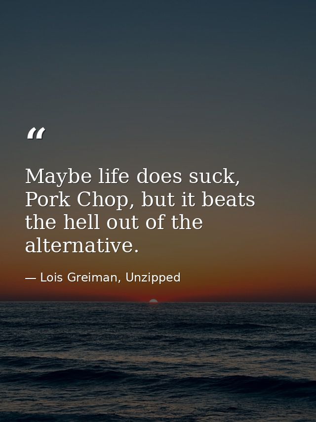 Maybe life does suck, Pork Chop, but it beats the hell out of the alternative. — Lois Greiman, Unzipped