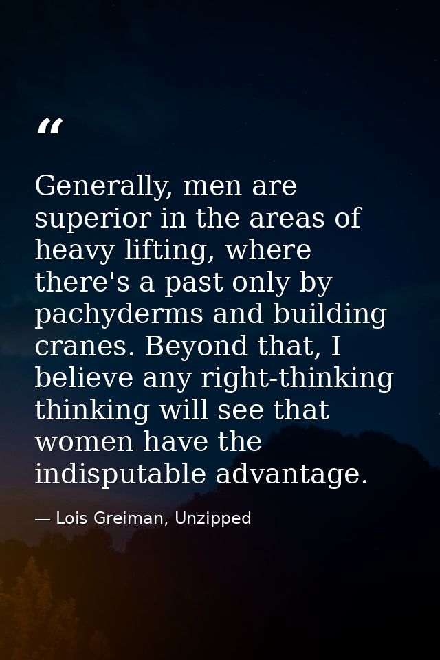 Generally, men are superior in the areas of heavy lifting, where there's a past only by pachyderms and building cranes.  — Lois Greiman, Unzipped