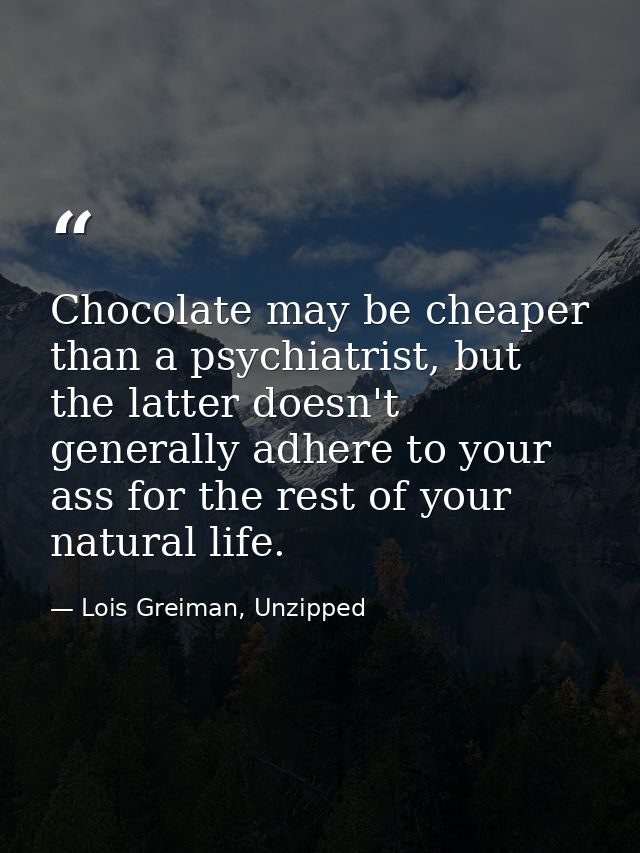Chocolate may be cheaper than a psychiatrist, but the latter doesn't generally adhere to your ass for the rest of your n — Lois Greiman, Unzipped