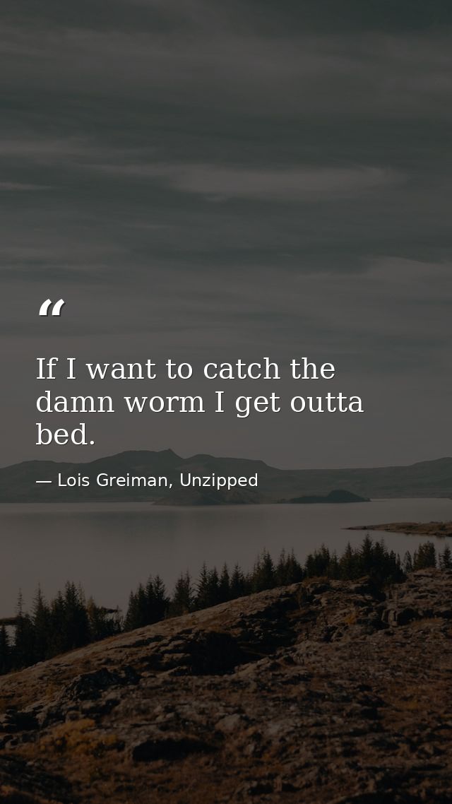 If I want to catch the damn worm I get outta bed. — Lois Greiman, Unzipped