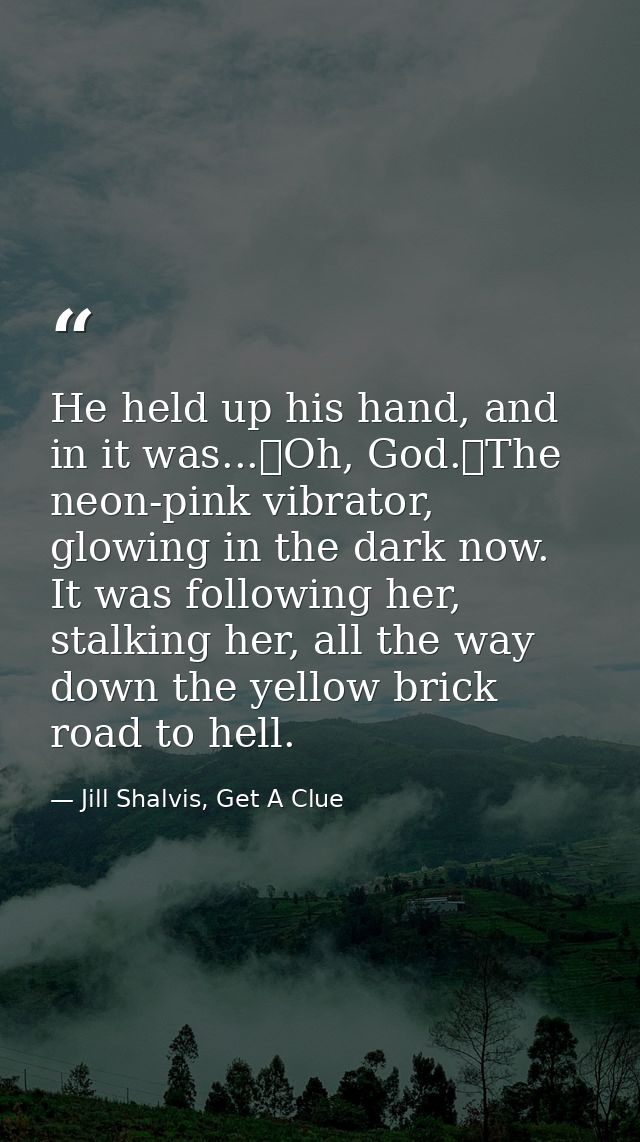 He held up his hand, and in it was...	Oh, God.	The neon-pink vibrator, glowing in the dark now. It was following her, st — Jill Shalvis, Get A Clue