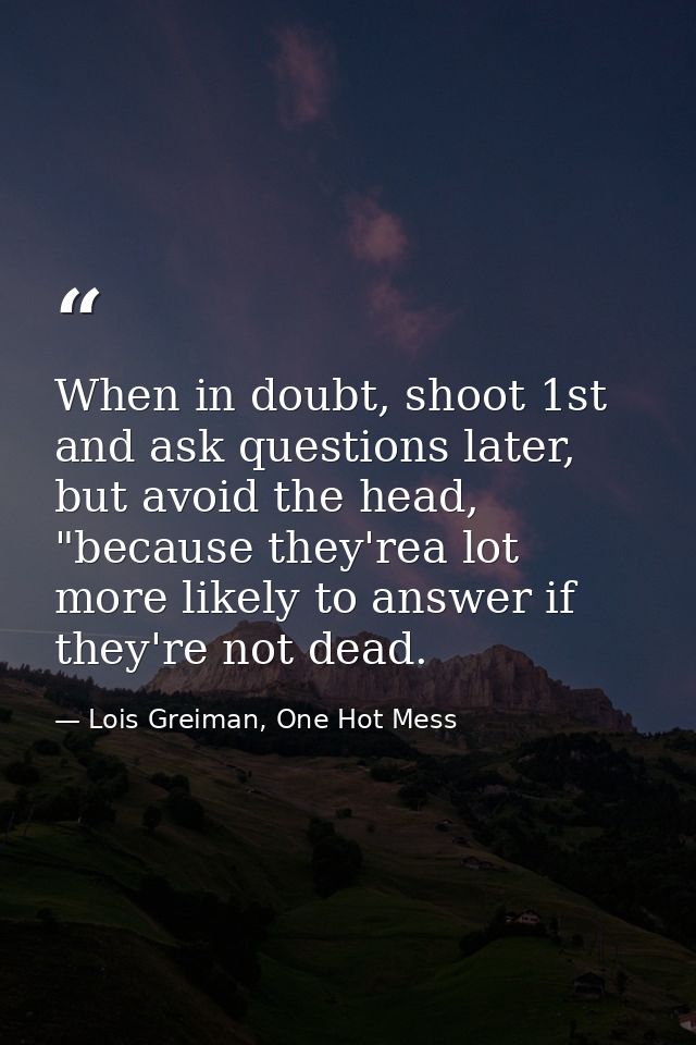 When in doubt, shoot 1st and ask questions later, but avoid the head, "because they'rea lot more likely to answer if the — Lois Greiman, One Hot Mess