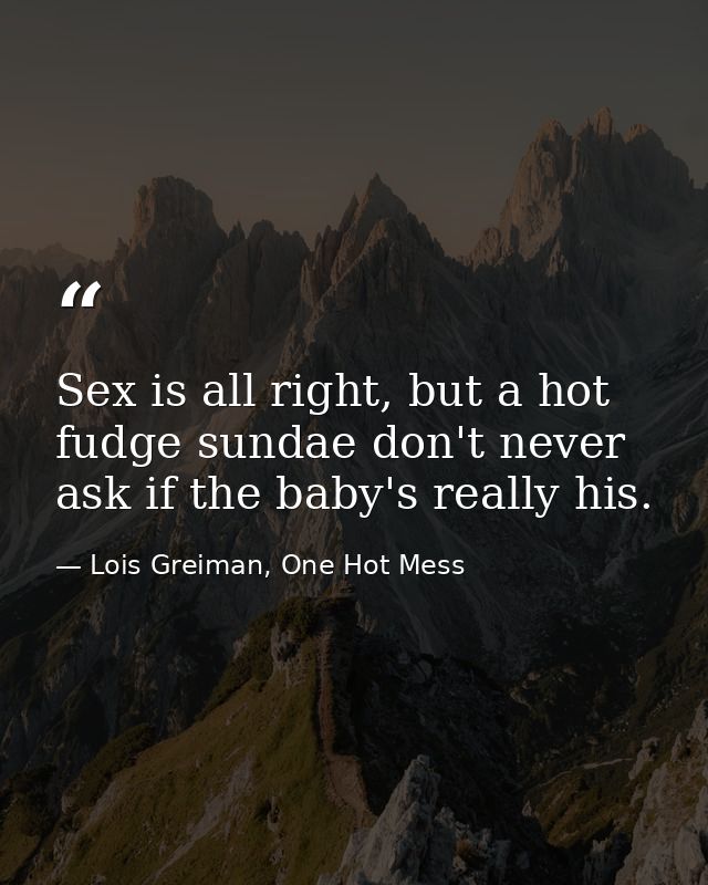 Sex is all right, but a hot fudge sundae don't never ask if the baby's really his. — Lois Greiman, One Hot Mess