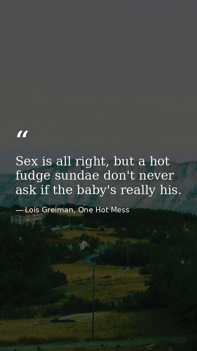 Sex is all right, but a hot fudge sundae don't never ask if the baby's really his. — Lois Greiman, One Hot Mess