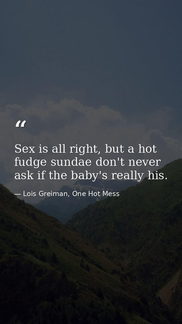 Sex is all right, but a hot fudge sundae don't never ask if the baby's really his. — Lois Greiman, One Hot Mess