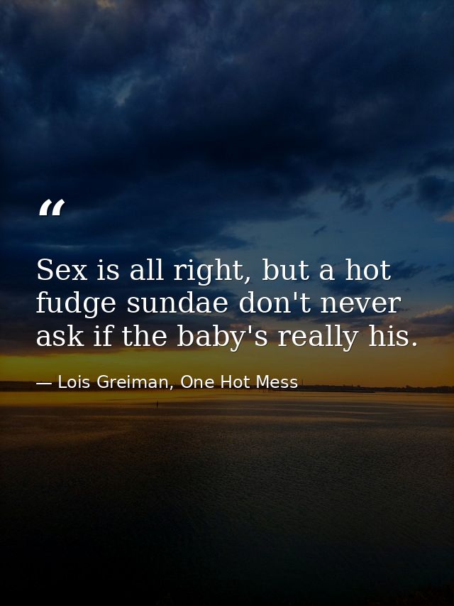 Sex is all right, but a hot fudge sundae don't never ask if the baby's really his. — Lois Greiman, One Hot Mess