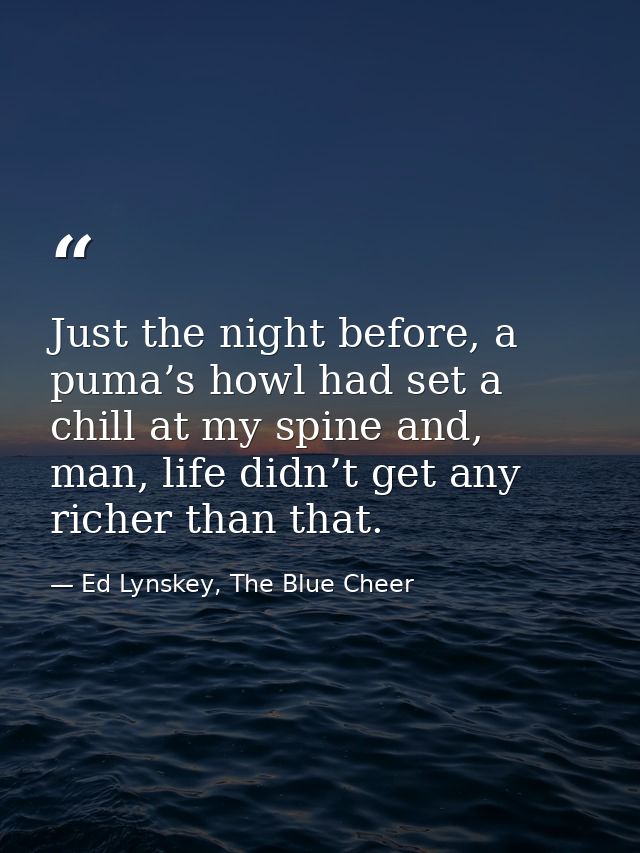 Just the night before, a puma’s howl had set a chill at my spine and, man, life didn’t get any richer than that. — Ed Lynskey, The Blue Cheer