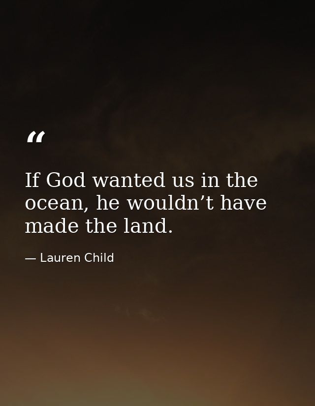 If God wanted us in the ocean, he wouldn’t have made the land. — Lauren Child