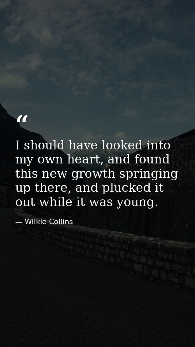 I should have looked into my own heart, and found this new growth springing up there, and plucked it out while it was yo — Wilkie Collins