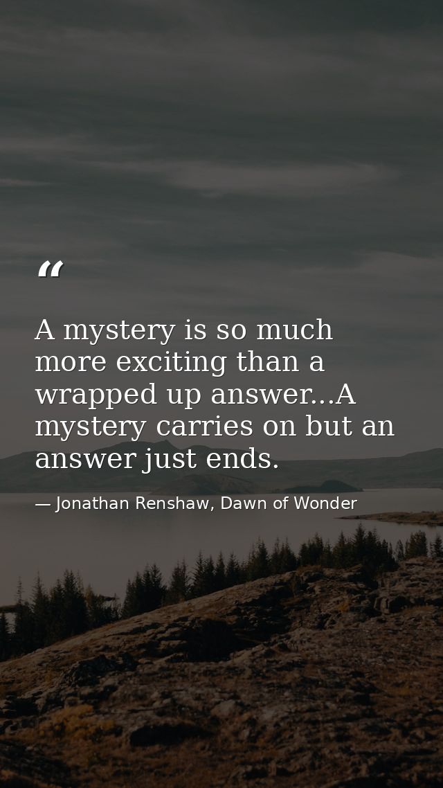 A mystery is so much more exciting than a wrapped up answer...A mystery carries on but an answer just ends. — Jonathan Renshaw, Dawn of Wonder