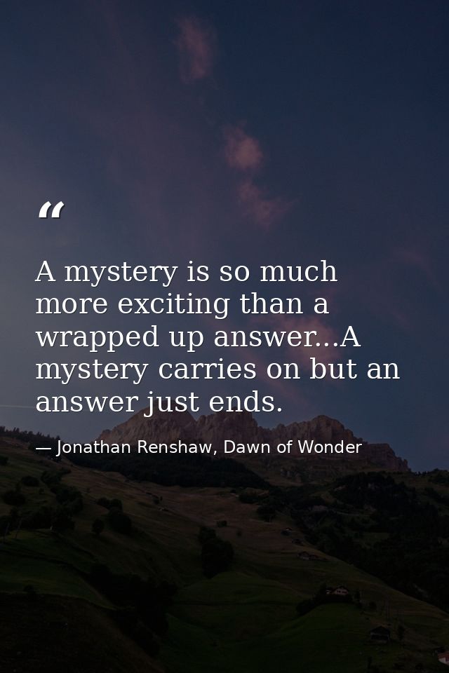 A mystery is so much more exciting than a wrapped up answer...A mystery carries on but an answer just ends. — Jonathan Renshaw, Dawn of Wonder