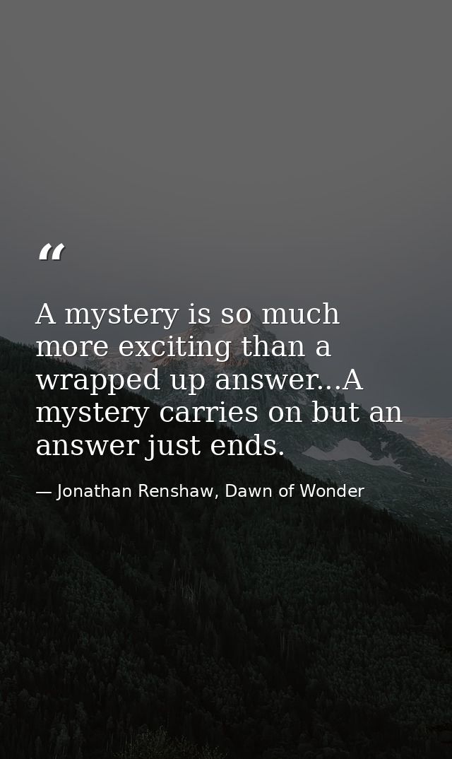 A mystery is so much more exciting than a wrapped up answer...A mystery carries on but an answer just ends. — Jonathan Renshaw, Dawn of Wonder