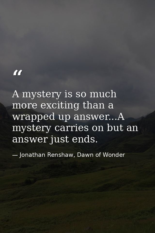 A mystery is so much more exciting than a wrapped up answer...A mystery carries on but an answer just ends. — Jonathan Renshaw, Dawn of Wonder