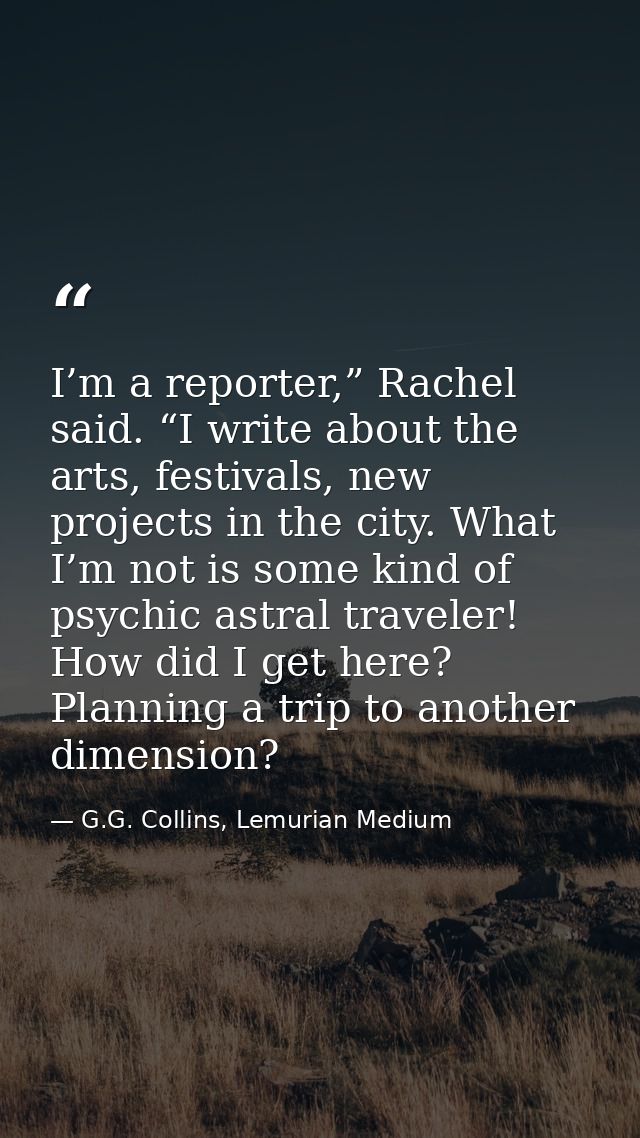 I’m a reporter,” Rachel said. “I write about the arts, festivals, new projects in the city. What I’m not is some kind of — G.G. Collins, Lemurian Medium