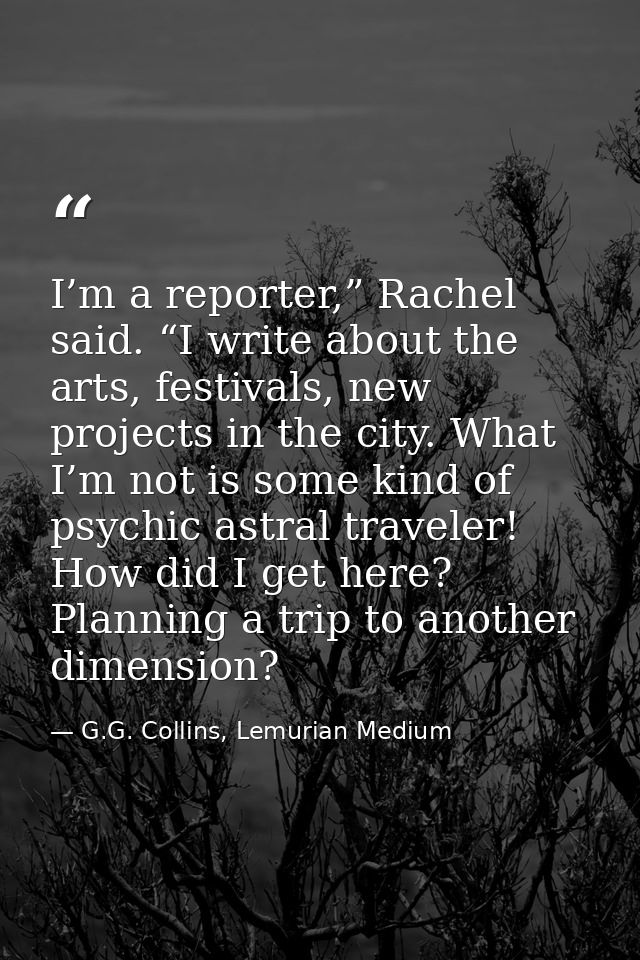 I’m a reporter,” Rachel said. “I write about the arts, festivals, new projects in the city. What I’m not is some kind of — G.G. Collins, Lemurian Medium