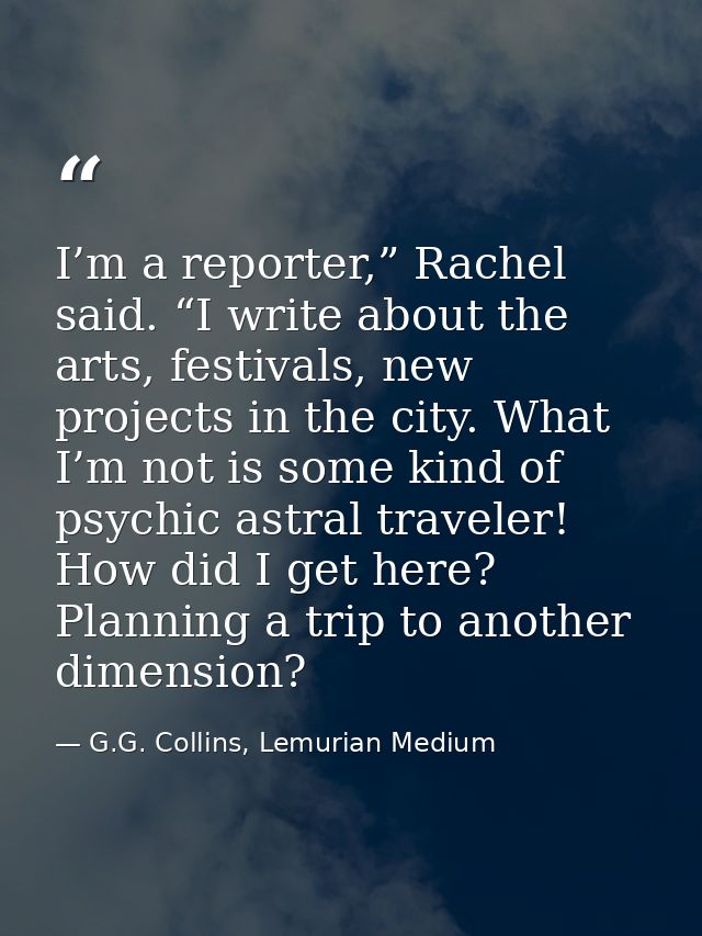 I’m a reporter,” Rachel said. “I write about the arts, festivals, new projects in the city. What I’m not is some kind of — G.G. Collins, Lemurian Medium