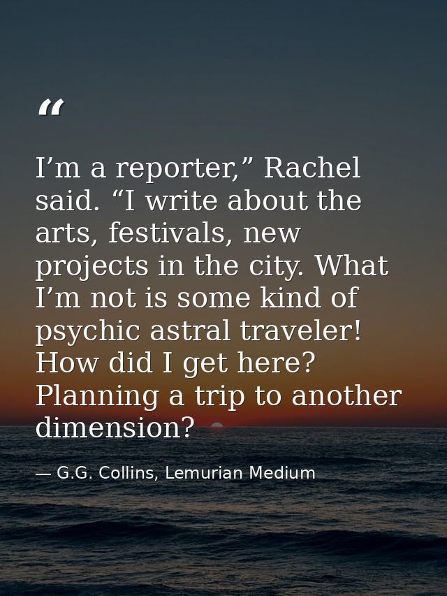 I’m a reporter,” Rachel said. “I write about the arts, festivals, new projects in the city. What I’m not is some kind of — G.G. Collins, Lemurian Medium