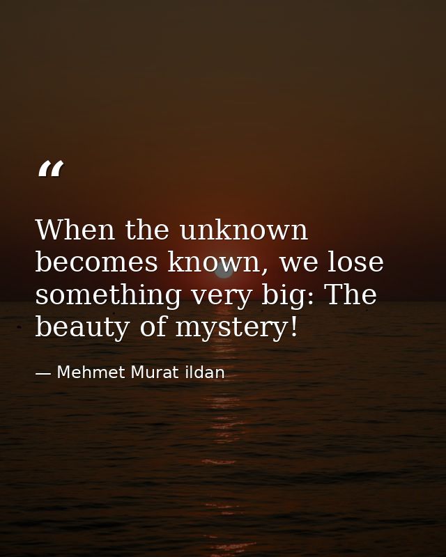 When the unknown becomes known, we lose something very big: The beauty of mystery! — Mehmet Murat ildan