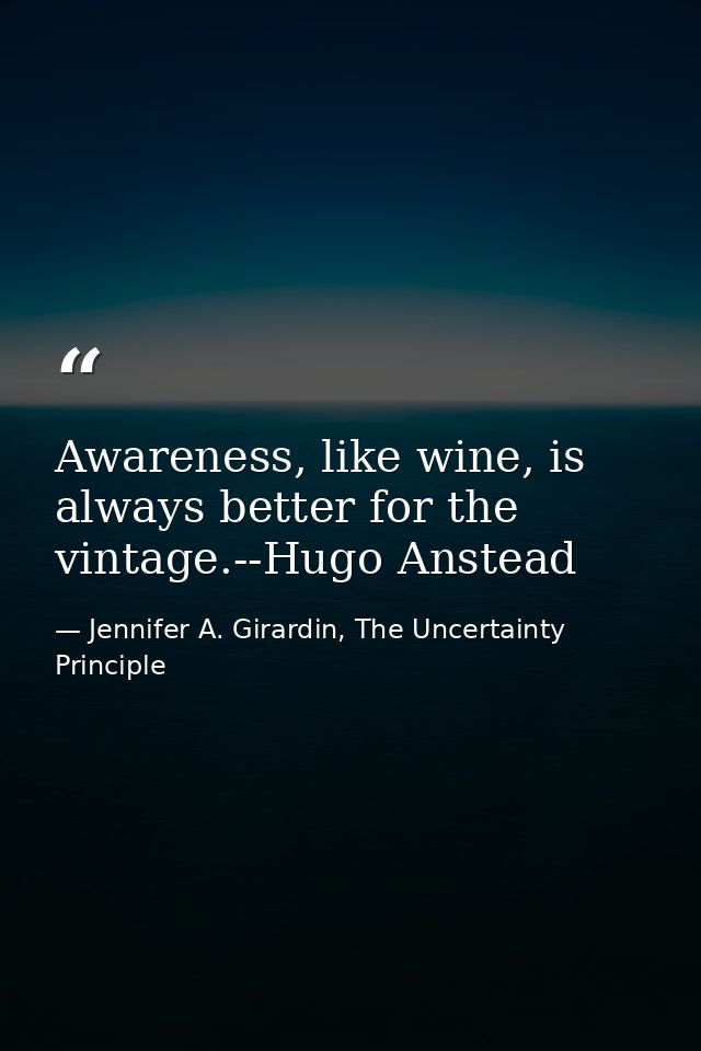Awareness, like wine, is always better for the vintage.--Hugo Anstead — Jennifer A. Girardin, The Uncertainty Principle