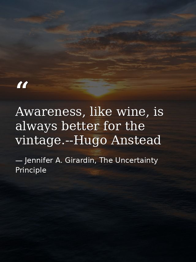 Awareness, like wine, is always better for the vintage.--Hugo Anstead — Jennifer A. Girardin, The Uncertainty Principle