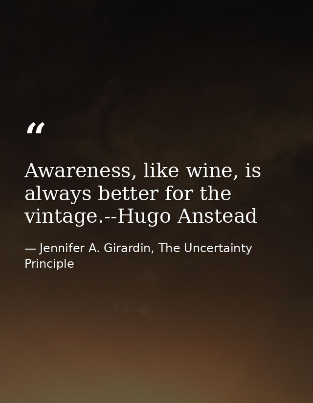 Awareness, like wine, is always better for the vintage.--Hugo Anstead — Jennifer A. Girardin, The Uncertainty Principle