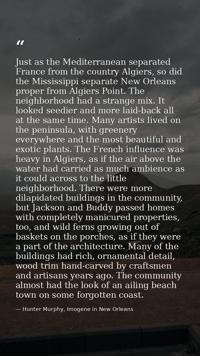 Just as the Mediterranean separated France from the country Algiers, so did the Mississippi separate New Orleans proper  — Hunter Murphy, Imogene in New Orleans