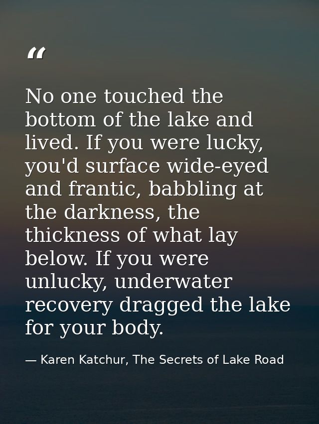 No one touched the bottom of the lake and lived. If you were lucky, you'd surface wide-eyed and frantic, babbling at the — Karen Katchur, The Secrets of Lake Road