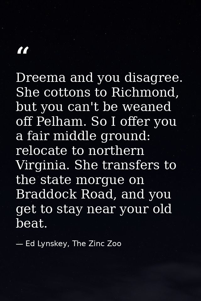 Dreema and you disagree. She cottons to Richmond, but you can't be weaned off Pelham. So I offer you a fair middle groun — Ed Lynskey, The Zinc Zoo