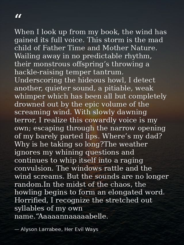 When I look up from my book, the wind has gained its full voice. This storm is the mad child of Father Time and Mother N — Alyson Larrabee, Her Evil Ways