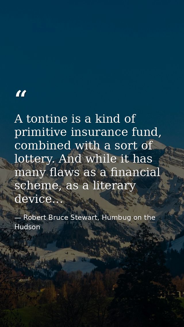 A tontine is a kind of primitive insurance fund, combined with a sort of lottery. And while it has many flaws as a finan — Robert Bruce Stewart, Humbug on the Hudson