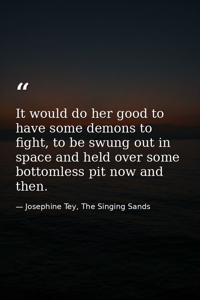 It would do her good to have some demons to fight, to be swung out in space and held over some bottomless pit now and th — Josephine Tey, The Singing Sands