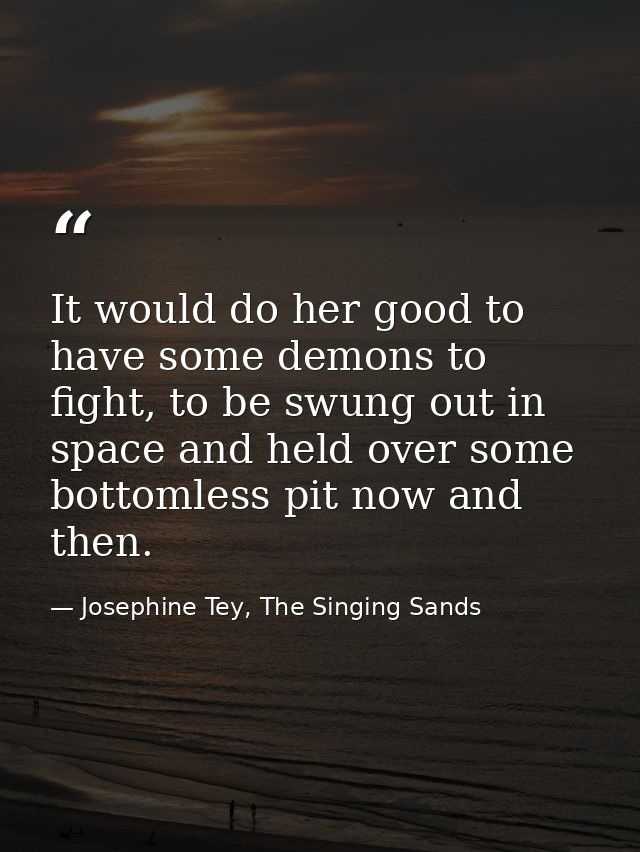 It would do her good to have some demons to fight, to be swung out in space and held over some bottomless pit now and th — Josephine Tey, The Singing Sands