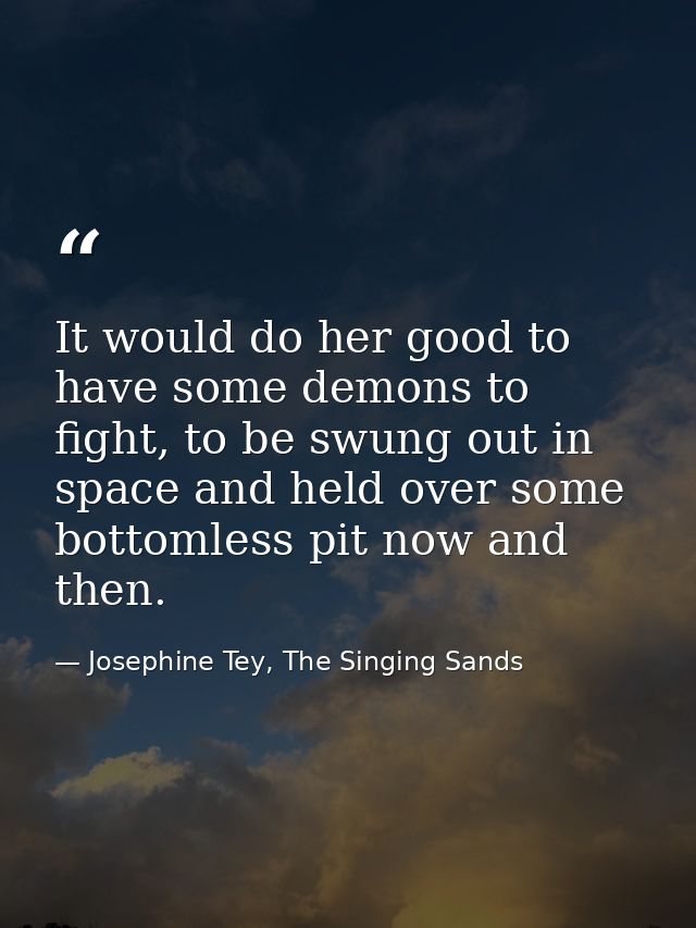 It would do her good to have some demons to fight, to be swung out in space and held over some bottomless pit now and th — Josephine Tey, The Singing Sands