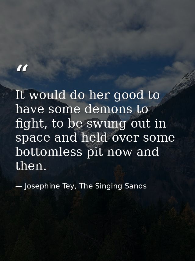 It would do her good to have some demons to fight, to be swung out in space and held over some bottomless pit now and th — Josephine Tey, The Singing Sands