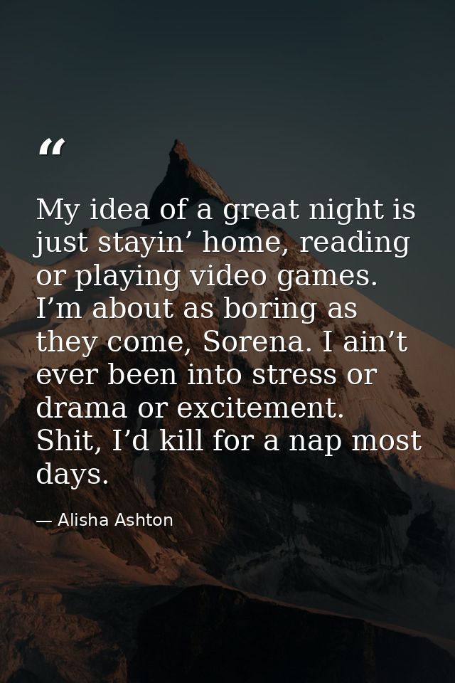My idea of a great night is just stayin’ home, reading or playing video games. I’m about as boring as they come, Sorena. — Alisha Ashton