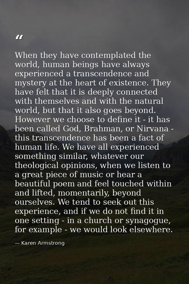 When they have contemplated the world, human beings have always experienced a transcendence and mystery at the heart of  — Karen Armstrong